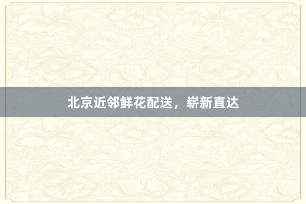 北京近邻鲜花配送，崭新直达