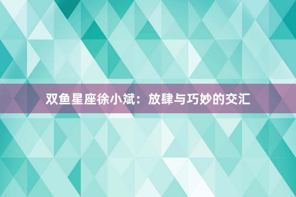 双鱼星座徐小斌：放肆与巧妙的交汇