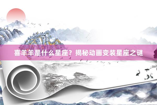 喜羊羊是什么星座？揭秘动画变装星座之谜
