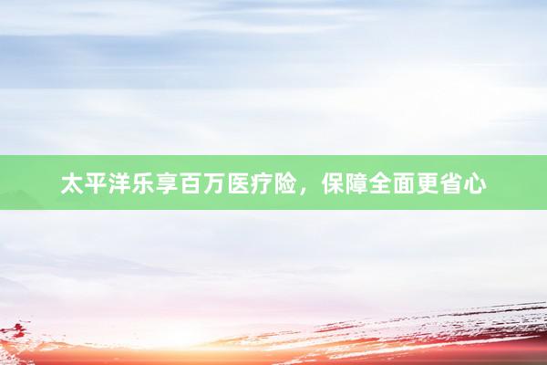 太平洋乐享百万医疗险，保障全面更省心