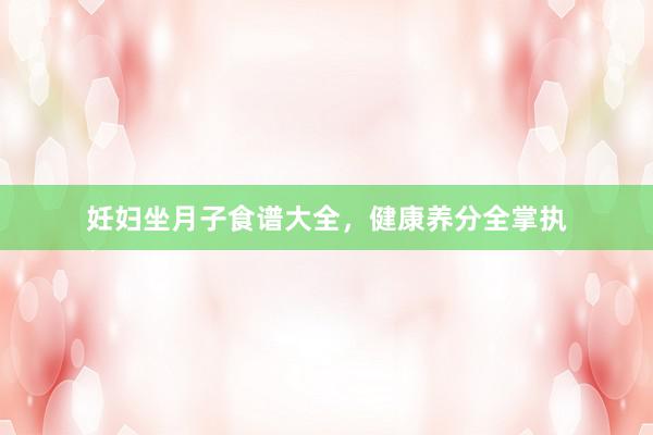 妊妇坐月子食谱大全，健康养分全掌执