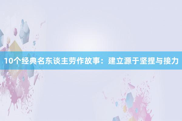 10个经典名东谈主劳作故事：建立源于坚捏与接力